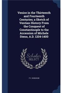 Venice in the Thirteenth and Fourteenth Centuries; a Sketch of Ventian History From the Conquest of Constantinople to the Accession of Michele Steno, A.D. 1204-1400