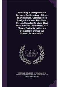 Neutrality. Correspondence Between the Secretary of State and Chairman, Committee on Foreign Relations, Relating to Certain Complaints Made That the American Government has Shown Partiality to Certain Belligerants During the Present European War