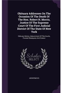 Obituary Addresses On The Occasion Of The Death Of The Hon. Robert H. Morris, Justice Of The Supreme Court Of The First Judicial District Of The State Of New York