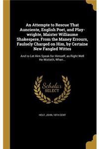 An Attempte to Rescue That Aunciente, English Poet, and Play-wrighte, Maister Williaume Shakespere, From the Maney Errours, Faulsely Charged on Him, by Certaine New Fangled Wittes