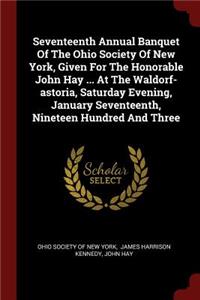 Seventeenth Annual Banquet of the Ohio Society of New York, Given for the Honorable John Hay ... at the Waldorf-Astoria, Saturday Evening, January Seventeenth, Nineteen Hundred and Three