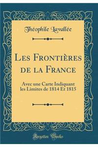 Les Frontiï¿½res de la France: Avec Une Carte Indiquant Les Limites de 1814 Et 1815 (Classic Reprint)