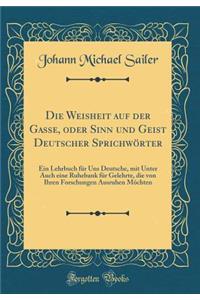 Die Weisheit Auf Der Gasse, Oder Sinn Und Geist Deutscher SprichwÃ¶rter: Ein Lehrbuch FÃ¼r Uns Deutsche, Mit Unter Auch Eine Ruhebank FÃ¼r Gelehrte, Die Von Ihren Forschungen Ausruhen MÃ¶chten (Classic Reprint)