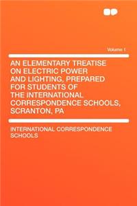 An Elementary Treatise on Electric Power and Lighting, Prepared for Students of the International Correspondence Schools, Scranton, Pa Volume 1