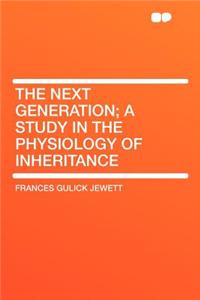 The Next Generation; A Study in the Physiology of Inheritance