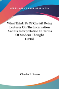 What Think Ye of Christ? Being Lectures on the Incarnation and Its Interpretation in Terms of Modern Thought (1916)