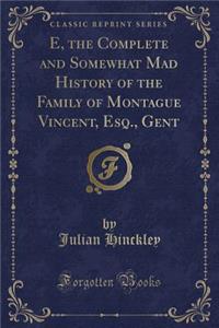 E, the Complete and Somewhat Mad History of the Family of Montague Vincent, Esq., Gent (Classic Reprint)
