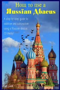 How to Use a Russian Abacus: A Step-By-Step Guide to Addition and Subtraction Using a Russian Abacus (S'Chyoty)