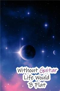 Without Guitar Life Would B Flat