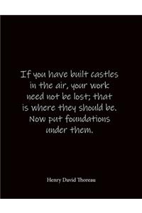 If you have built castles in the air, your work need not be lost; that is where they should be. Now put foundations under them. Henry David Thoreau