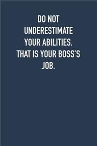 Do not underestimate your abilities. That is your boss's job.