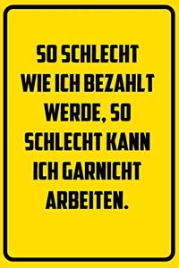 So schlecht wie ich bezahlt werde, so schlecht kann ich garnicht arbeiten.
