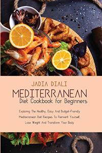 Mediterranean Diet Cookbook for Beginners: Exploring The Healthy, Easy And Budget-Friendly Mediterranean Diet Recipes To Reinvent Yourself, Lose Weight And Transform Your Body