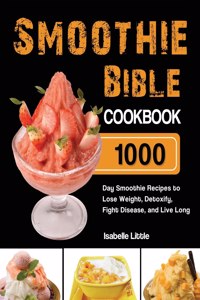 Smoothie Bible Cookbook: 1000-Day Smoothie Recipes to Lose Weight, Detoxify, Fight Disease, and Live Long