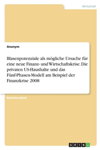 Blasenpotenziale als mögliche Ursache für eine neue Finanz- und Wirtschaftskrise. Die privaten US-Haushalte und das Fünf-Phasen-Modell am Beispiel der Finanzkrise 2008