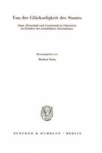 Von Der Gluckseligkeit Des Staates. Staat, Wirtschaft Und Gesellschaft in Osterreich Im Zeitalter Des Aufgeklarten Absolutismus