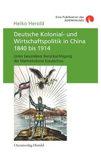 Deutsche Kolonial- und Wirtschaftspolitik in China 1840 bis 1914: Unter besonderer Berücksichtigung der Marinekolonie Kiautschou