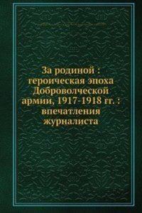 Za rodinoj: geroicheskaya epoha Dobrovolcheskoj armii, 1917-1918 gg.: vpechatleniya zhurnalista