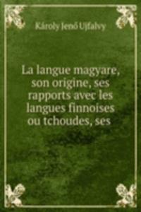 La langue magyare, son origine, ses rapports avec les langues finnoises ou tchoudes, ses