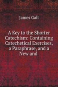 Key to the Shorter Catechism: Containing Catechetical Exercises, a Paraphrase, and a New and .