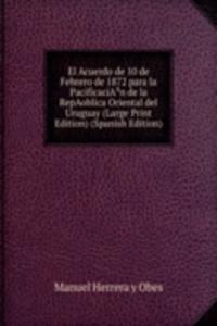 El Acuerdo de 10 de Febrero de 1872 para la PacificaciAÂ³n de la RepAoblica Oriental del Uruguay (Large Print Edition) (Spanish Edition)