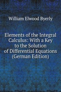 Elements of the Integral Calculus: With a Key to the Solution of Differential Equations (German Edition)