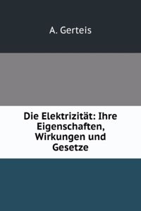 Die Elektrizitat: Ihre Eigenschaften, Wirkungen Und Gesetze (German Edition)