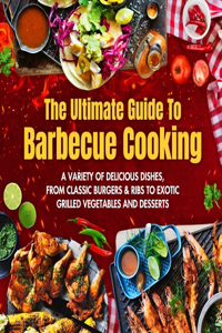 Ultimate Guide To Barbecue Cooking: A Variety of Delicious Dishes, From Classic Burgers And Ribs To Exotic Grilled Vegetables And Desserts