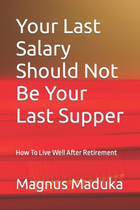 Your Last Salary Should Not Be Your Last Supper: How To Live Well After Retirement