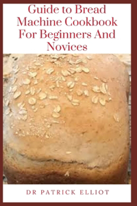 Guide to Bread Machine Cookbook For Beginners And Novices