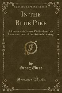 In the Blue Pike: A Romance of German Civilization at the Commencement of the Sixteenth Century (Classic Reprint): A Romance of German Civilization at the Commencement of the Sixteenth Century (Classic Reprint)