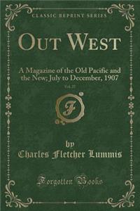 Out West, Vol. 27: A Magazine of the Old Pacific and the New; July to December, 1907 (Classic Reprint): A Magazine of the Old Pacific and the New; July to December, 1907 (Classic Reprint)