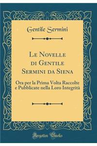 Le Novelle di Gentile Sermini da Siena: Ora per la Prima Volta Raccolte e Pubblicate nella Loro Integrità (Classic Reprint)