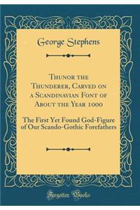 Thunor the Thunderer, Carved on a Scandinavian Font of about the Year 1000: The First Yet Found God-Figure of Our Scando-Gothic Forefathers (Classic Reprint)