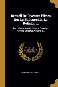 Recueil De Diverses Pièces Sur La Philosophie, La Religion ...: Par Leibnitz, Clarke, Newton Et Autres Auteurs Célèbres, Volume 2...