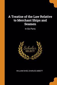 A Treatise of the Law Relative to Merchant Ships and Seamen: In Six Parts