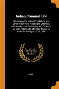 Indian Criminal Law: Containing the Indian Penal Code and Other Indian Acts Relating to Offences, and Also Acts of Parliament and Orders in Council Relating to Offences Triable in India, Including ACT X of 1886