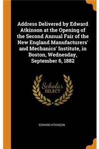 Address Delivered by Edward Atkinson at the Opening of the Second Annual Fair of the New England Manufacturers' and Mechanics' Institute, in Boston, Wednesday, September 6, 1882