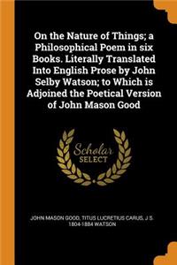 On the Nature of Things; A Philosophical Poem in Six Books. Literally Translated Into English Prose by John Selby Watson; To Which Is Adjoined the Poetical Version of John Mason Good