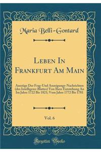 Leben in Frankfurt Am Main, Vol. 6: Auszï¿½ge Der Frag-Und Anzeigungs-Nachrichten (Des Intelligenz-Blattes) Von Ihrer Entstehung an Im Jahre 1722 Bis 1821; Vom Jahre 1772 Bis 1781 (Classic Reprint)