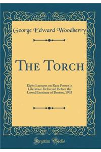 The Torch: Eight Lectures on Race Power in Literature Delivered Before the Lowell Institute of Boston, 1903 (Classic Reprint)