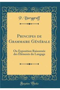 Principes de Grammaire Gï¿½nï¿½rale: Ou Exposition Raisonnï¿½e Des ï¿½lï¿½ments Du Langage (Classic Reprint)