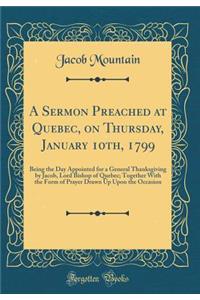 A Sermon Preached at Quebec, on Thursday, January 10th, 1799: Being the Day Appointed for a General Thanksgiving by Jacob, Lord Bishop of Quebec; Together with the Form of Prayer Drawn Up Upon the Occasion (Classic Reprint)