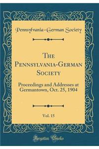 The Pennsylvania-German Society, Vol. 15: Proceedings and Addresses at Germantown, Oct. 25, 1904 (Classic Reprint)