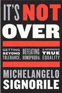 It's Not Over: Getting Beyond Tolerance, Defeating Homophobia, and Winning True Equality