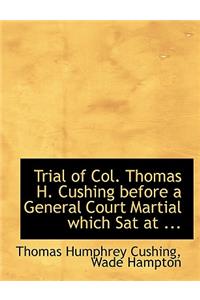 Trial of Col. Thomas H. Cushing Before a General Court Martial Which SAT at ...