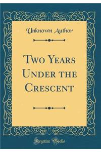 Two Years Under the Crescent (Classic Reprint)