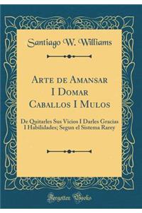 Arte de Amansar I Domar Caballos I Mulos: de Quitarles Sus Vicios I Darles Gracias I Habilidades; Segun El Sistema Rarey (Classic Reprint)