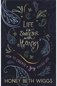 Life Is Sweeter with Honey: How to Create a Joy Filled Life