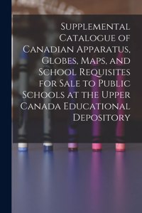Supplemental Catalogue of Canadian Apparatus, Globes, Maps, and School Requisites for Sale to Public Schools at the Upper Canada Educational Depository [microform]